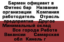 Бармен-официант в Фитнес-бар › Название организации ­ Компания-работодатель › Отрасль предприятия ­ Другое › Минимальный оклад ­ 15 000 - Все города Работа » Вакансии   . Самарская обл.,Кинель г.